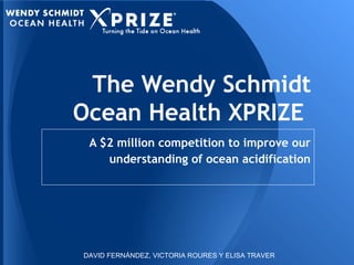 The Wendy Schmidt
Ocean Health XPRIZE
A $2 million competition to improve our
understanding of ocean acidification

DAVID FERNÁNDEZ, VICTORIA ROURES Y ELISA TRAVER

 