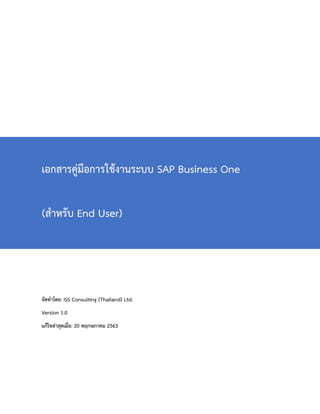 เอกสารคู่มือการใช้งานระบบ SAP Business One
(สำหรับ End User)
จัดทำโดย: ISS Consulting (Thailand) Ltd.
Version 1.0
แก้ไขล่าสุดเมื่อ: 20 พฤกษภาคม 2563
 