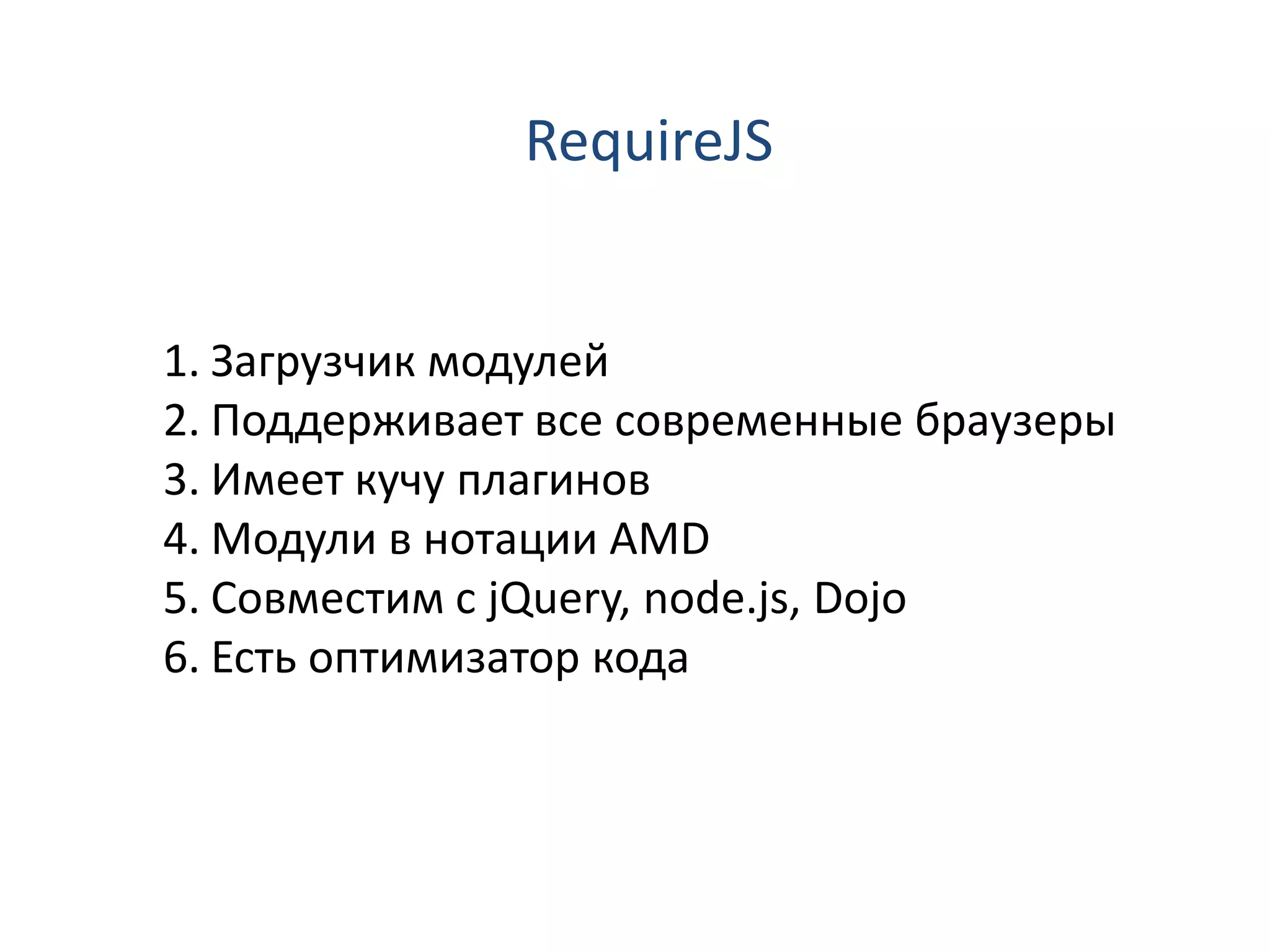 RequireJS


1. Загрузчик модулей
2. Поддерживает все современные браузеры
3. Имеет кучу плагинов
4. Модули в нотации AMD
5. Совместим с jQuery, node.js, Dojo
6. Есть оптимизатор кода
 