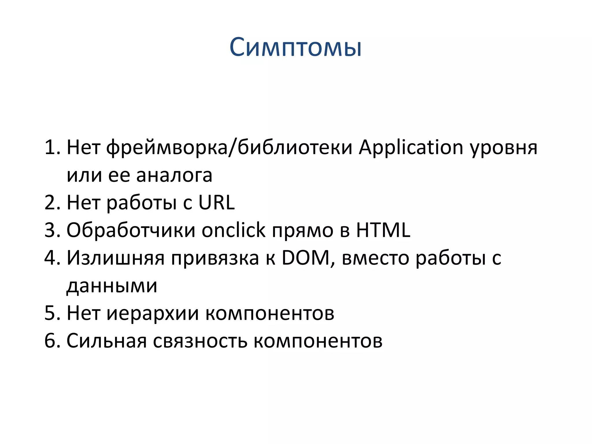 Симптомы


1. Нет фреймворка/библиотеки Application уровня
   или ее аналога
2. Нет работы с URL
3. Обработчики onclick прямо в HTML
4. Излишняя привязка к DOM, вместо работы с
   данными
5. Нет иерархии компонентов
6. Сильная связность компонентов
 