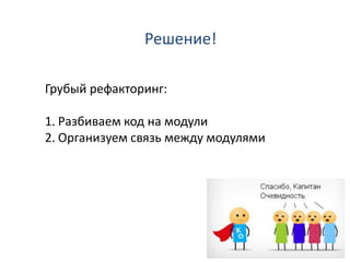 Решение!

Грубый рефакторинг:

1. Разбиваем код на модули
2. Организуем связь между модулями
 