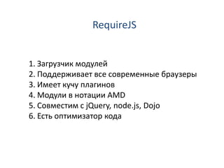 RequireJS


1. Загрузчик модулей
2. Поддерживает все современные браузеры
3. Имеет кучу плагинов
4. Модули в нотации AMD
5. Совместим с jQuery, node.js, Dojo
6. Есть оптимизатор кода
 
