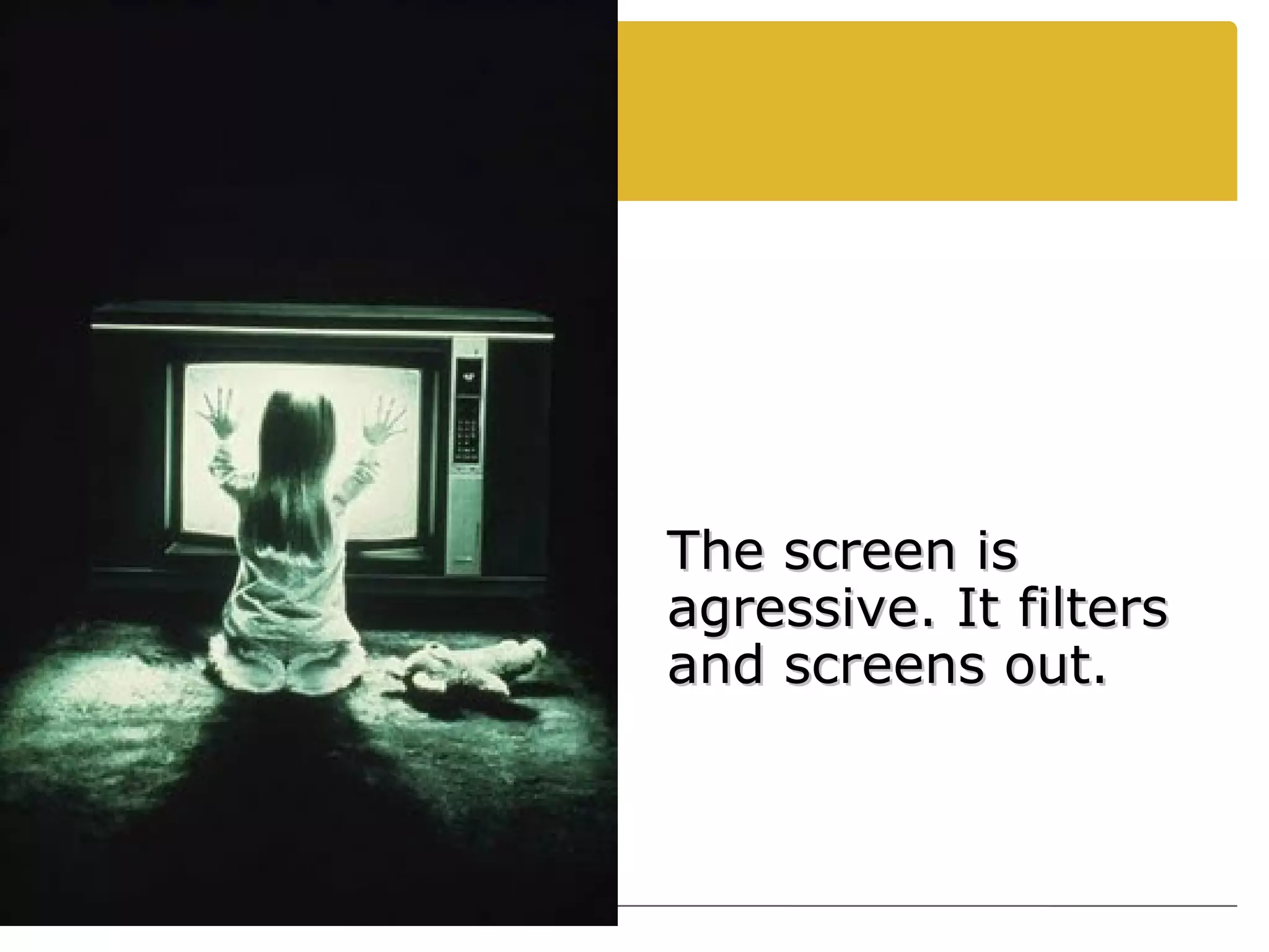 The screen is agressive. It filters and screens out. 