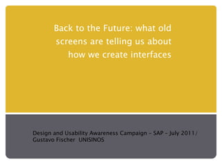 Back to the Future: what old screens are telling us about how we create interfaces Design and Usability Awareness Campaign – SAP – July 2011/ Gustavo Fischer  UNISINOS 