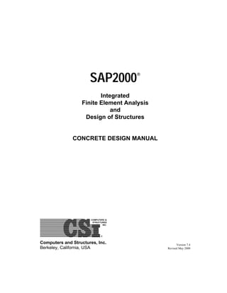 SAP2000®
Integrated
Finite Element Analysis
and
Design of Structures
CONCRETE DESIGN MANUAL
COMPUTERS &
STRUCTURES
INC.
R
Computers and Structures, Inc.
Berkeley, California, USA
Version 7.4
Revised May 2000
 