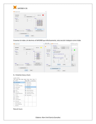 SAP2000 V.20
Elaboro: Alan Uriel García González
Creamos la trabe y le decimos al SAP2000 que efectivamente, esta sección trabajara como trabe.
6.- Creamos losa y muro
Para el muro
 