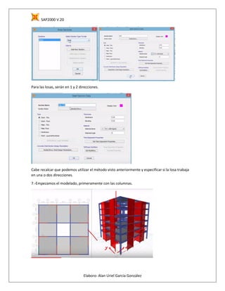 SAP2000 V.20
Elaboro: Alan Uriel García González
Para las losas, serán en 1 y 2 direcciones.
Cabe recalcar que podemos utilizar el método visto anteriormente y especificar si la losa trabaja
en una o dos direcciones.
7.-Empezamos el modelado, primeramente con las columnas.
 