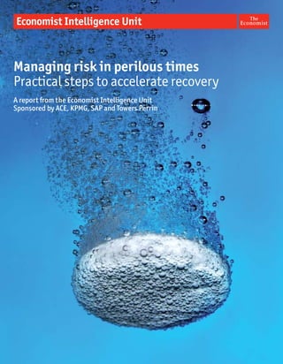 Managing risk in perilous times
Practical steps to accelerate recovery
A report from the Economist Intelligence Unit
Sponsored by ACE, KPMG, SAP and Towers Perrin
 
