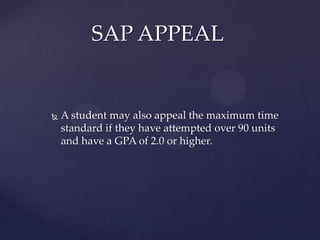 SAP APPEAL


   A student may also appeal the maximum time
    standard if they have attempted over 90 units
    and have a GPA of 2.0 or higher.
 