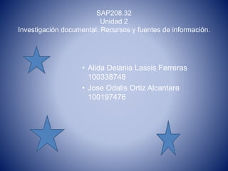 SAP208.32
Unidad 2
Investigación documental. Recursos y fuentes de información.
• Alida Delania Lassis Ferreras
100338748
• Jose Odalis Ortiz Alcantara
100197476
 