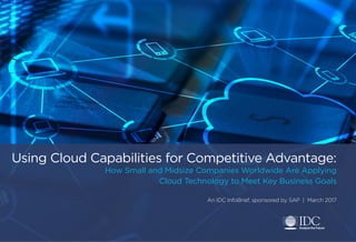 Using Cloud Capabilities for Competitive Advantage:
How Small and Midsize Companies Worldwide Are Applying
Cloud Technology to Meet Key Business Goals
An IDC InfoBrief, sponsored by SAP | March 2017
 