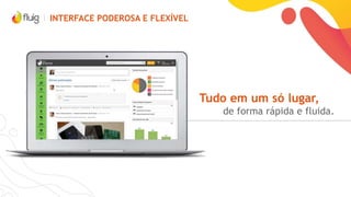 POR QUE FLUIG?
Obtenha maior
disponibilidade das
informações na camada
fluig com menor TCO SAP
Tenha acesso único a
todos os sistemas
Torne seu SAP mais
conectado e flexível
Faça os seus dados
fluírem por toda a
empresa
Amplie a forma de tirar
informações do seu SAP
Capacidade de integração com qualquer
sistema de qualquer fornecedor
*Arquitetura Orientada a Serviços (SOA)
 