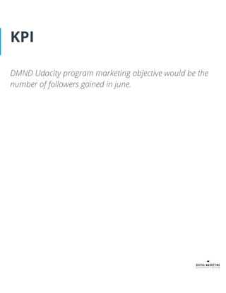 KPI
DMND Udacity program marketing objective would be the
number of followers gained in june.
 