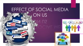 EFFECT OF SOCIAL MEDIA 
ON US 
 