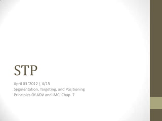STP
April 03 ‘2012 | 4/15
Segmentation, Targeting, and Positioning
Principles Of ADV and IMC, Chap. 7
 