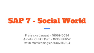 SAP 7 - Social World
Fransiska Larasati - 1606916094
Ardelia Kartika Putri - 1606886652
Ratih Mustikoningsih-1606916604
 