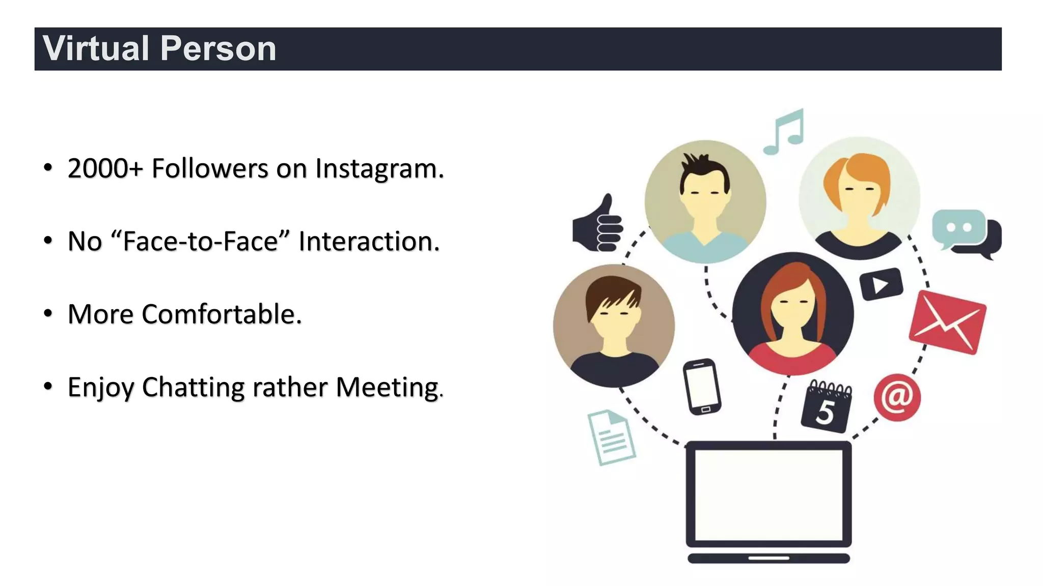 • 2000+ Followers on Instagram.
• No “Face-to-Face” Interaction.
• More Comfortable.
• Enjoy Chatting rather Meeting.
Virtual Person
 