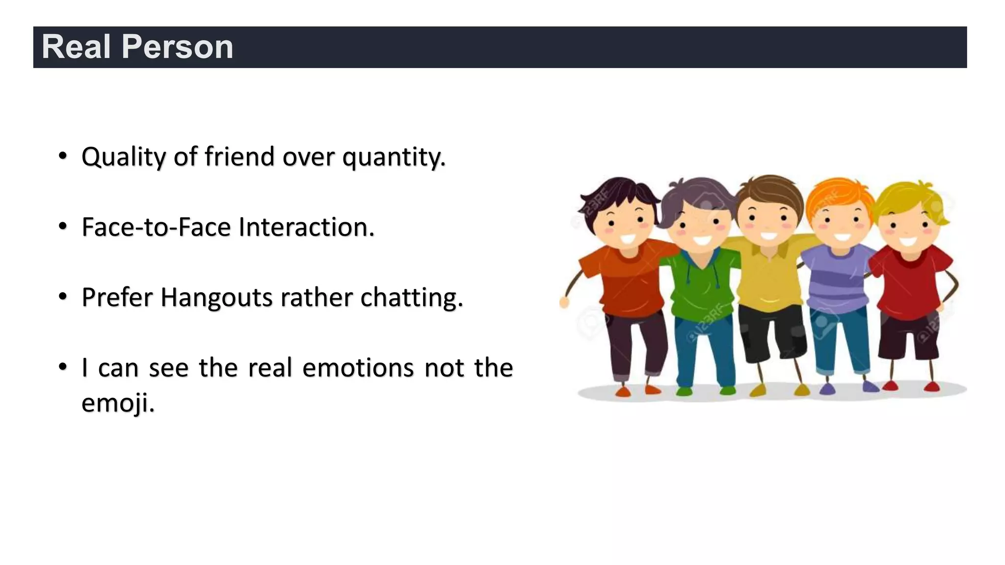 • Quality of friend over quantity.
• Face-to-Face Interaction.
• Prefer Hangouts rather chatting.
• I can see the real emotions not the
emoji.
Real Person
 