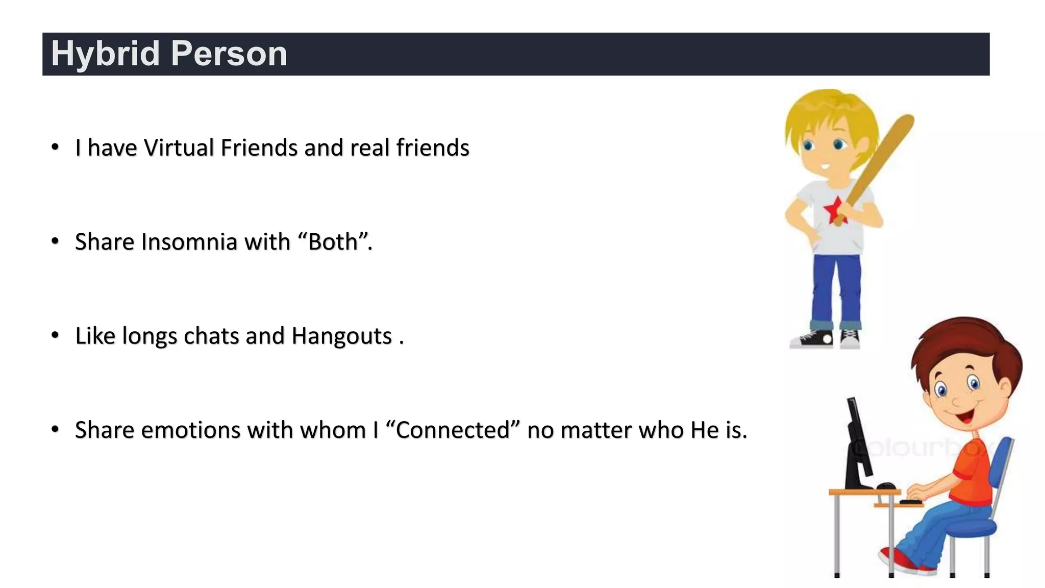 Hybrid Person
• I have Virtual Friends and real friends
• Share Insomnia with “Both”.
• Like longs chats and Hangouts .
• Share emotions with whom I “Connected” no matter who He is.
 