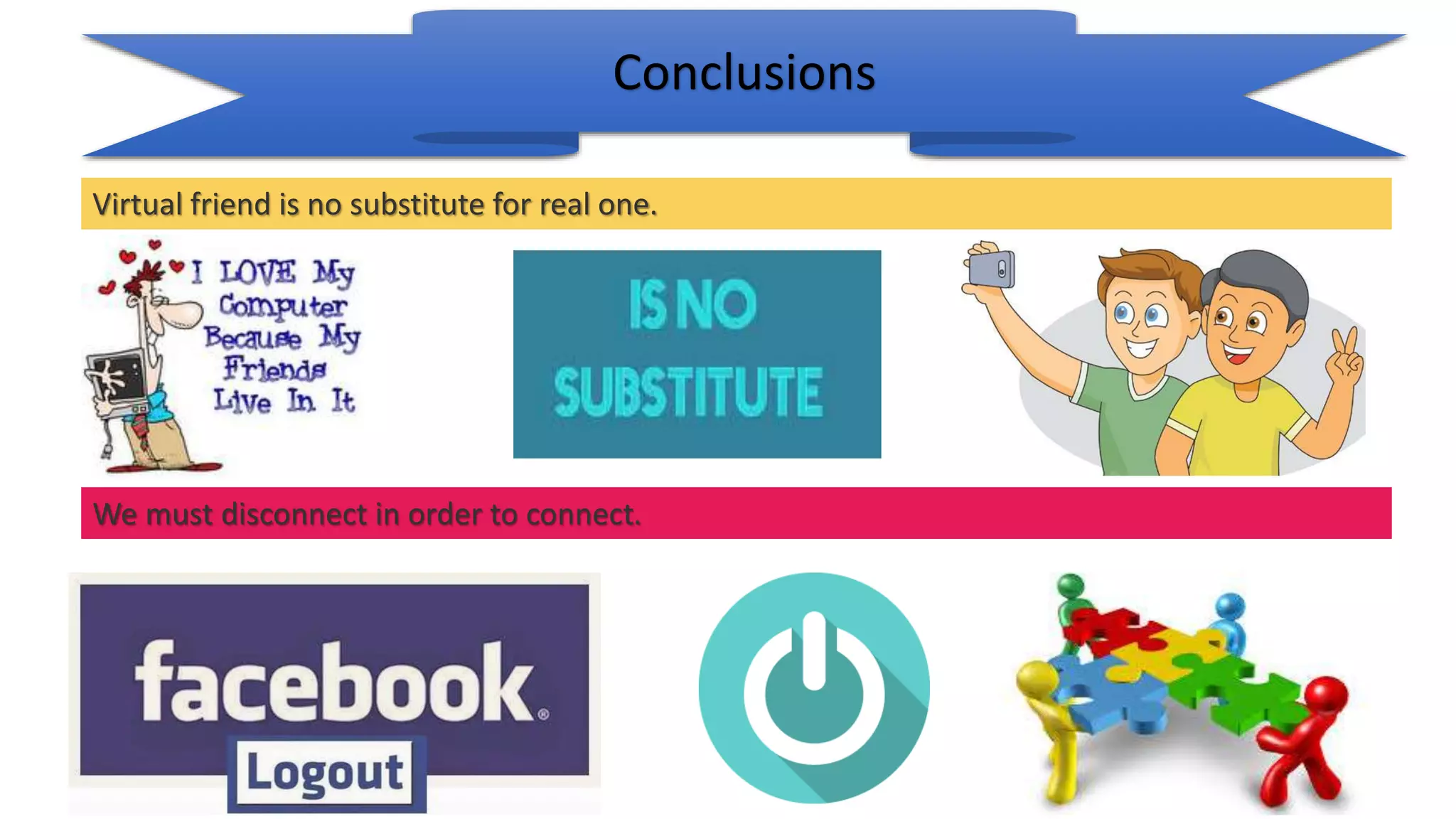 Virtual friend is no substitute for real one.
We must disconnect in order to connect.
Conclusions
 