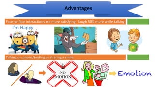 Advantages
Face-to-face interactions are more satisfying - laugh 50% more while talking
I’m Happy
Talking on phone/texting vs sharing a smile.
 