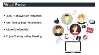 • 2000+ Followers on Instagram.
• No “Face-to-Face” Interaction.
• More Comfortable.
• Enjoy Chatting rather Meeting.
Virtual Person
 