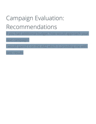 Campaign Evaluation:
Recommendations
If you had additional budget, how would approach your
next campaign?
I would spend it on the Ad2 which is providing me with
best results
 