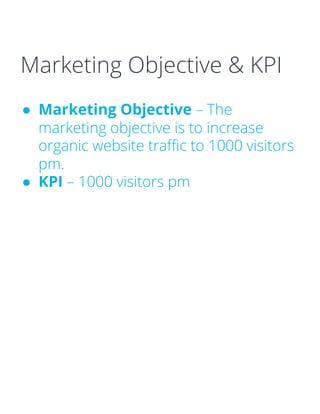 Marketing Objective & KPI
● Marketing Objective – The
marketing objective is to increase
organic website traffic to 1000 visitors
pm.
● KPI – 1000 visitors pm
 