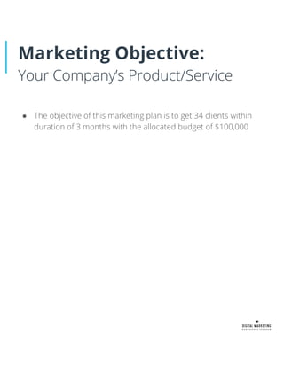 Marketing Objective:
Your Company’s Product/Service
● The objective of this marketing plan is to get 34 clients within
duration of 3 months with the allocated budget of $100,000
 