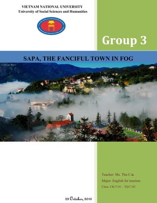 Page | 1
VIETNAM NATIONAL UNIVERSITY
University of Social Sciences and Humanities
Group 3
Teacher: Ms. Thu Cúc
Major: English for tourism
Class: CK17.01 – TQ17.02
SAPA, THE FANCIFUL TOWN IN FOG
 