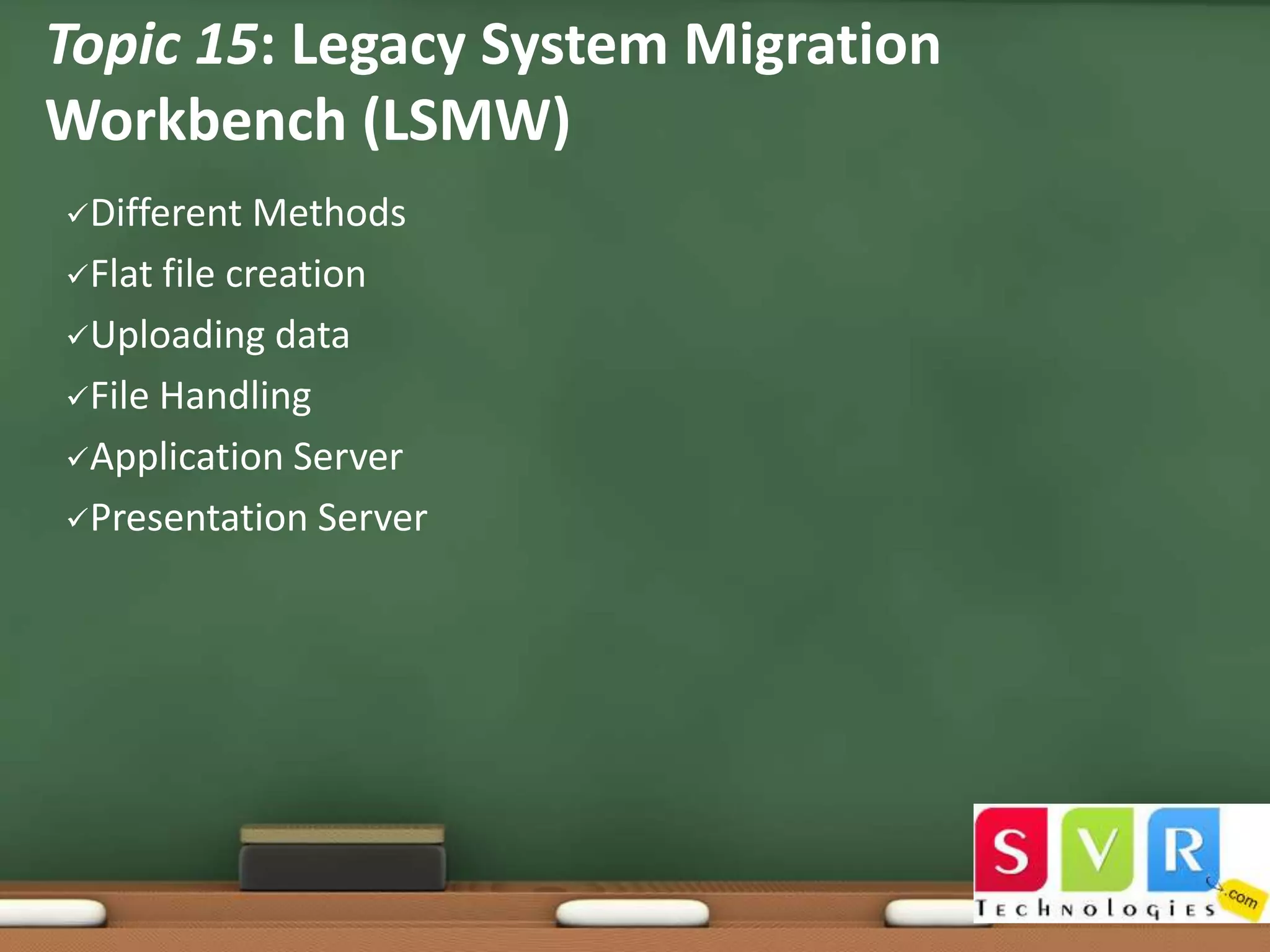 Topic 15: Legacy System Migration
Workbench (LSMW)
Different

Methods
Flat file creation
Uploading data
File Handling
Application Server
Presentation Server

 