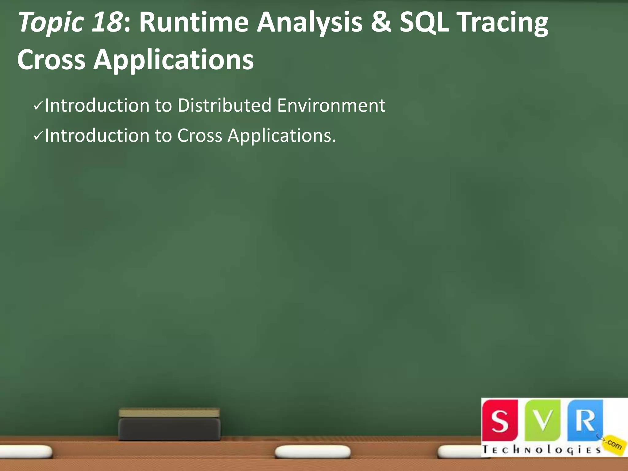 Topic 18: Runtime Analysis & SQL Tracing
Cross Applications
Introduction

to Distributed Environment
Introduction to Cross Applications.

 