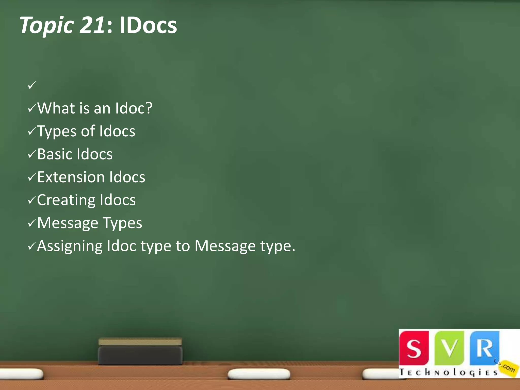 Topic 21: IDocs

What

is an Idoc?
Types of Idocs
Basic Idocs
Extension Idocs
Creating Idocs
Message Types
Assigning Idoc type to Message type.

 