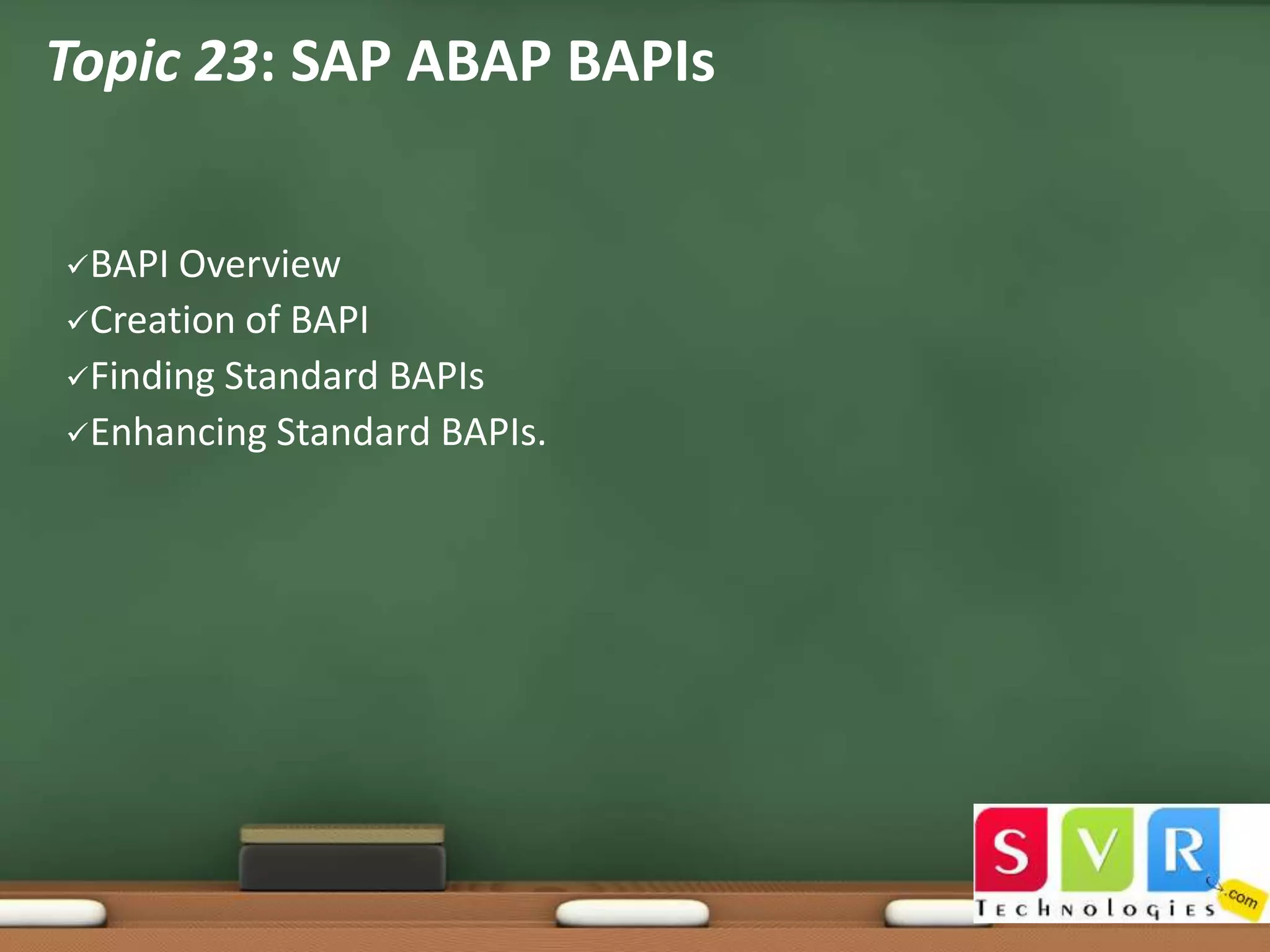 Topic 23: SAP ABAP BAPIs
BAPI

Overview
Creation of BAPI
Finding Standard BAPIs
Enhancing Standard BAPIs.

 