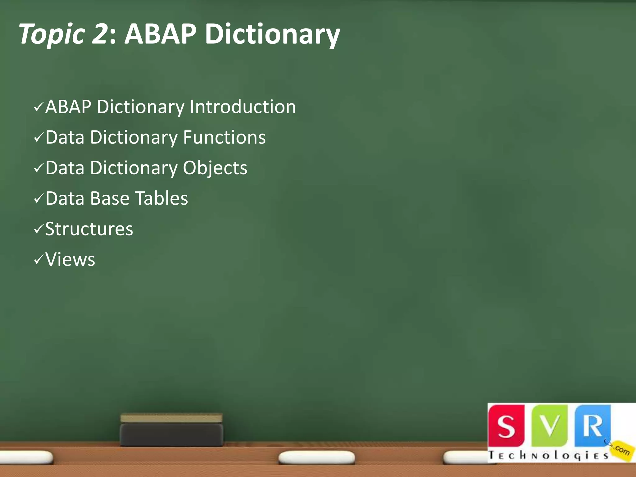 Topic 2: ABAP Dictionary
ABAP

Dictionary Introduction
Data Dictionary Functions
Data Dictionary Objects
Data Base Tables
Structures
Views

 