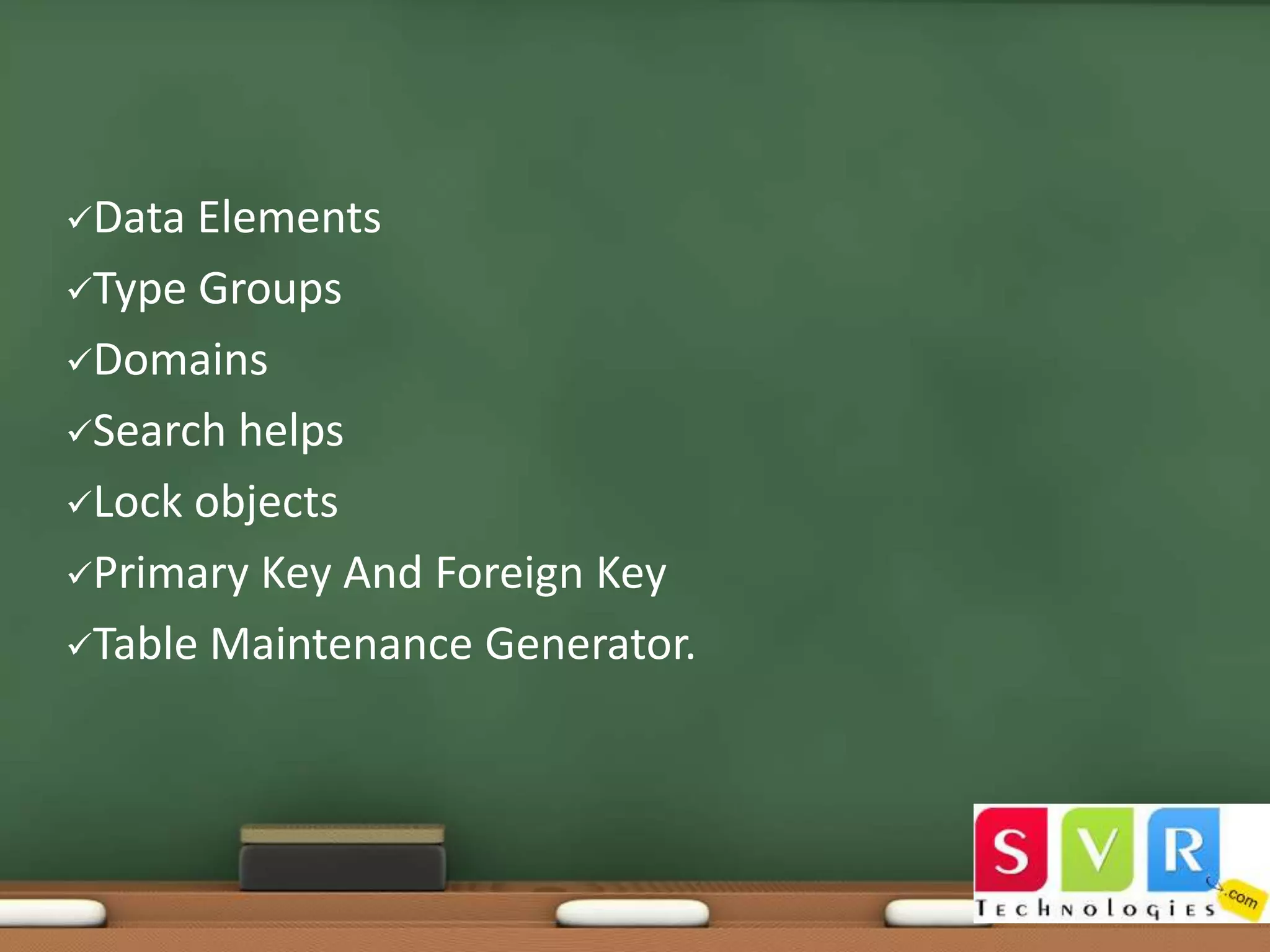 Data

Elements
Type Groups
Domains
Search helps
Lock objects
Primary Key And Foreign Key
Table Maintenance Generator.

 