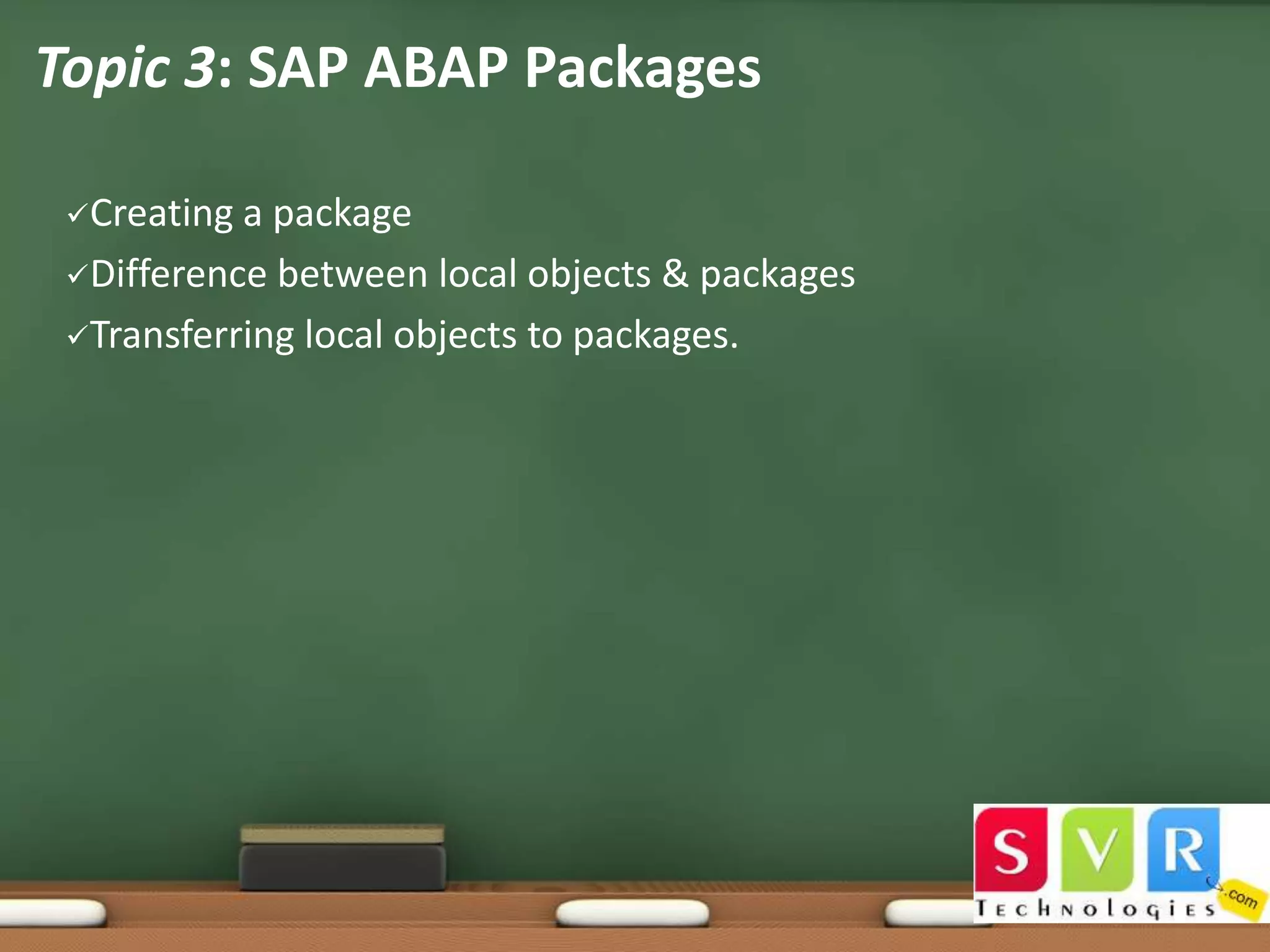 Topic 3: SAP ABAP Packages
Creating

a package
Difference between local objects & packages
Transferring local objects to packages.

 