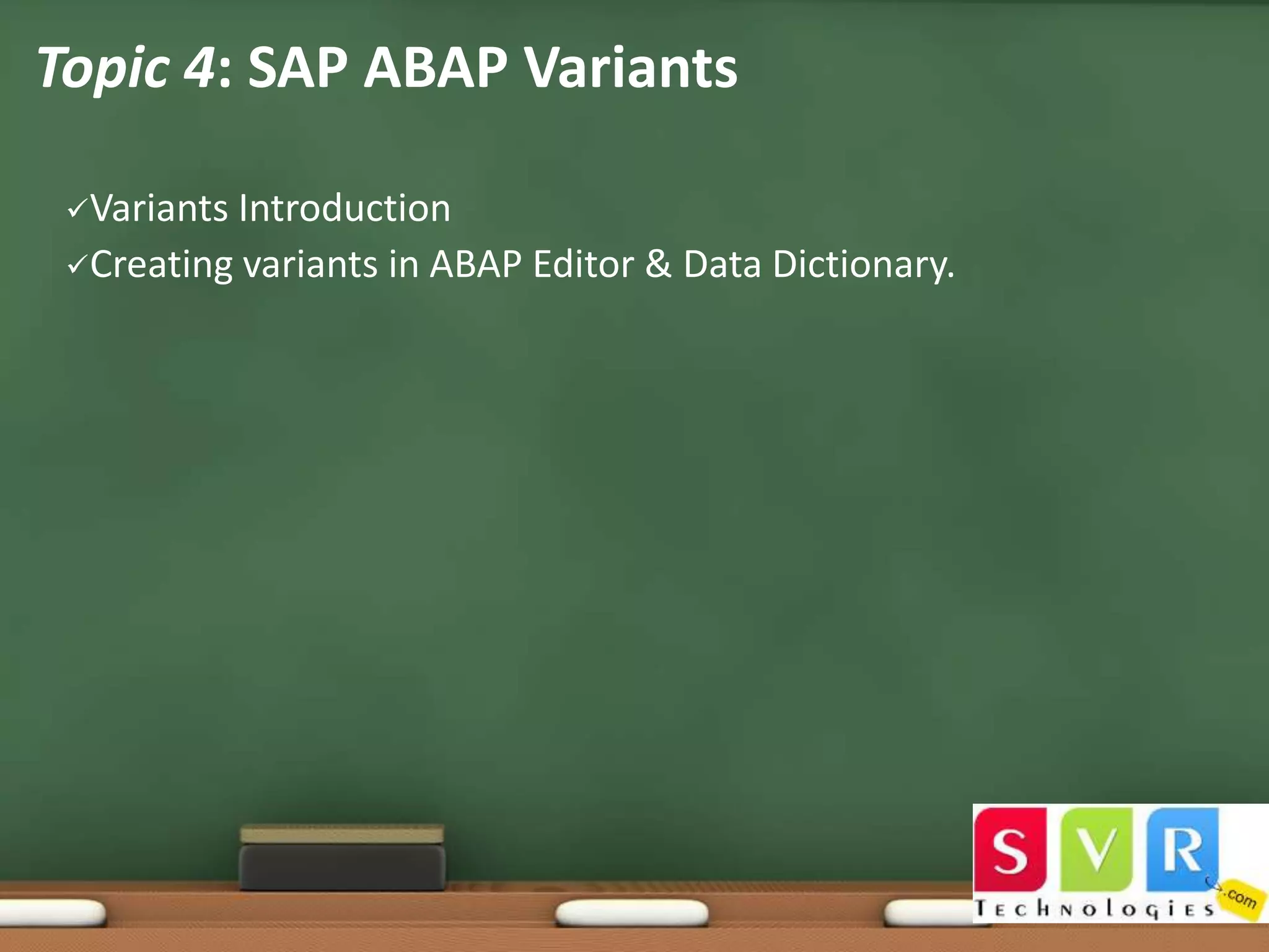 Topic 4: SAP ABAP Variants
Variants

Introduction
Creating variants in ABAP Editor & Data Dictionary.

 