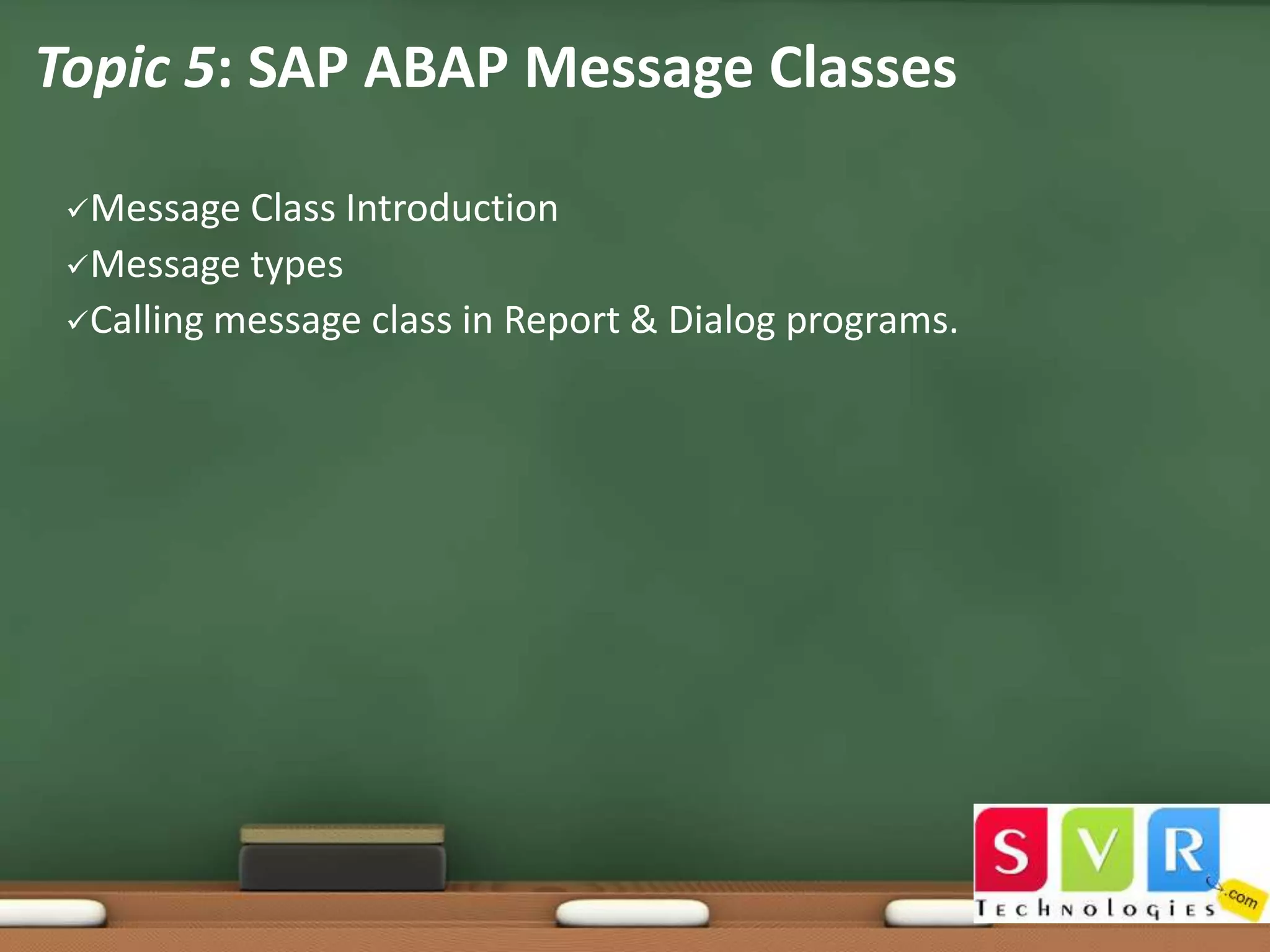 Topic 5: SAP ABAP Message Classes
Message

Class Introduction
Message types
Calling message class in Report & Dialog programs.

 