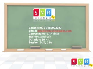 Contact: 091-9885022027
Email: info@svrtechnologies.com
Course name: SAP abap
Trainer: Santhosh
Duration: 60 Hrs
Session: Daily 1 Hr

 