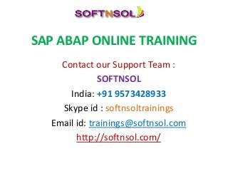 SAP ABAP ONLINE TRAINING
Contact our Support Team :
SOFTNSOL
India: +91 9573428933
Skype id : softnsoltrainings
Email id: trainings@softnsol.com
http://softnsol.com/
 