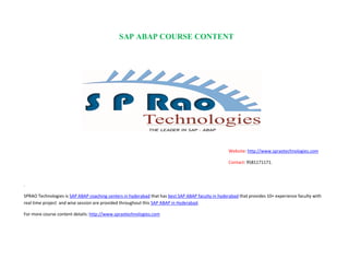 SAP ABAP COURSE CONTENT
Website: http://www.spraotechnologies.com
Contact: 9581171171.
.
SPRAO Technologies is SAP ABAP coaching centers in hyderabad that has best SAP ABAP faculty in hyderabad that provides 10+ experience faculty with
real time project and wise session are provided throughout this SAP ABAP in Hyderabad.
For more course content details: http://www.spraotechnologies.com
 