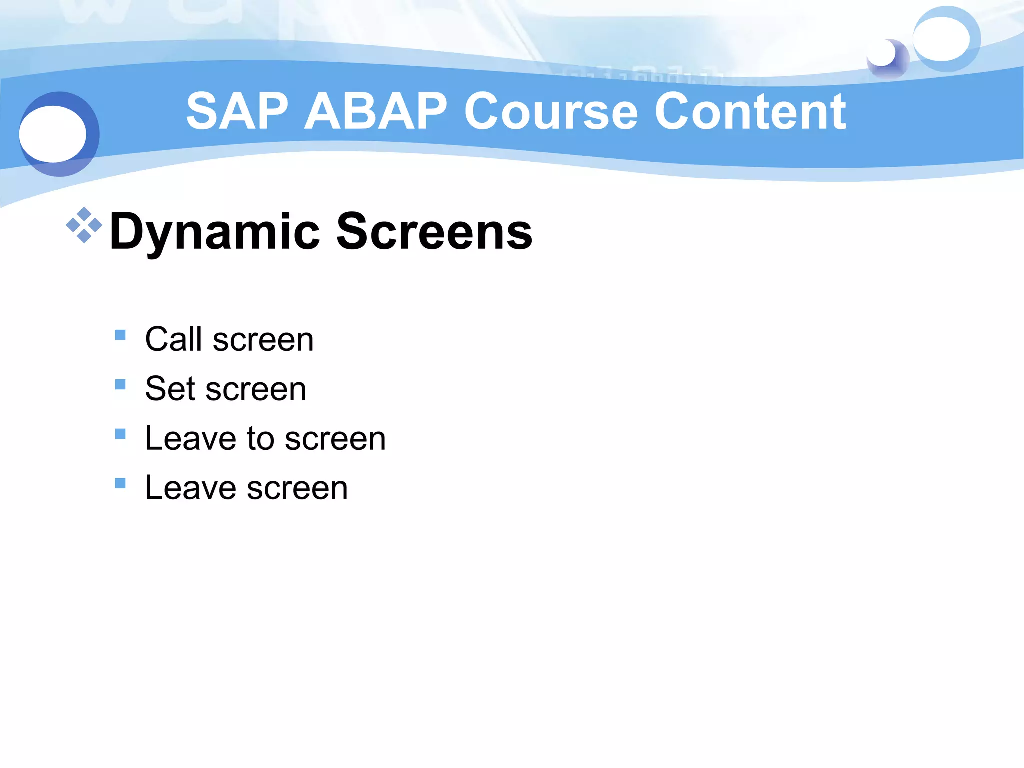 SAP ABAP Course Content 
Dynamic Screens 
 Call screen 
 Set screen 
 Leave to screen 
 Leave screen 
 