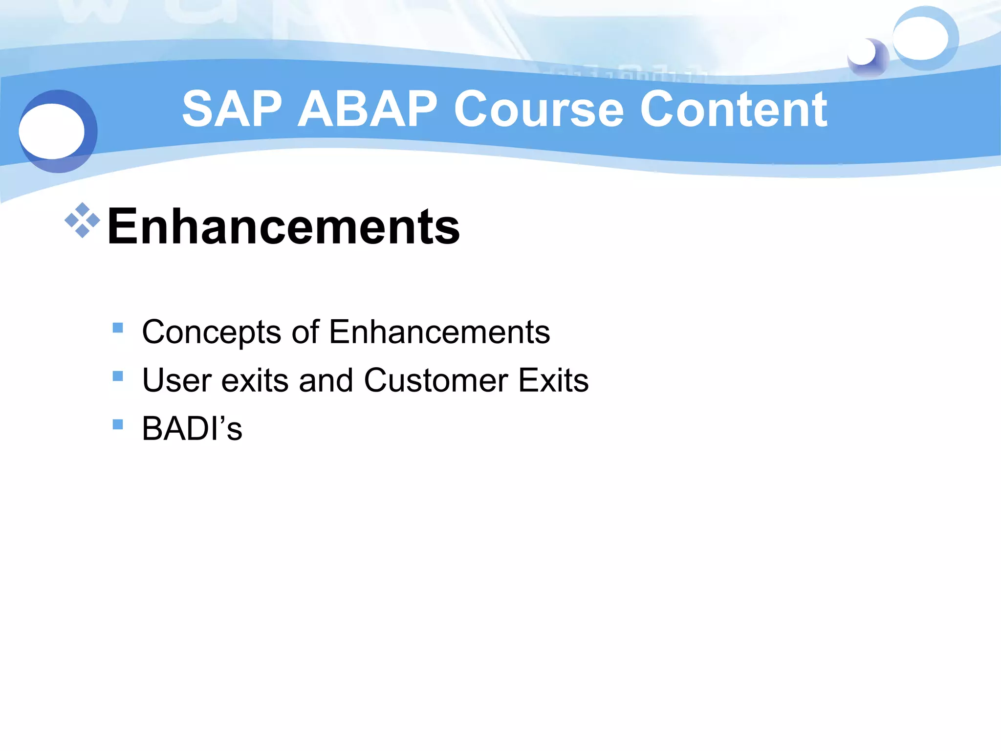 SAP ABAP Course Content 
Enhancements 
 Concepts of Enhancements 
 User exits and Customer Exits 
 BADI’s 
 