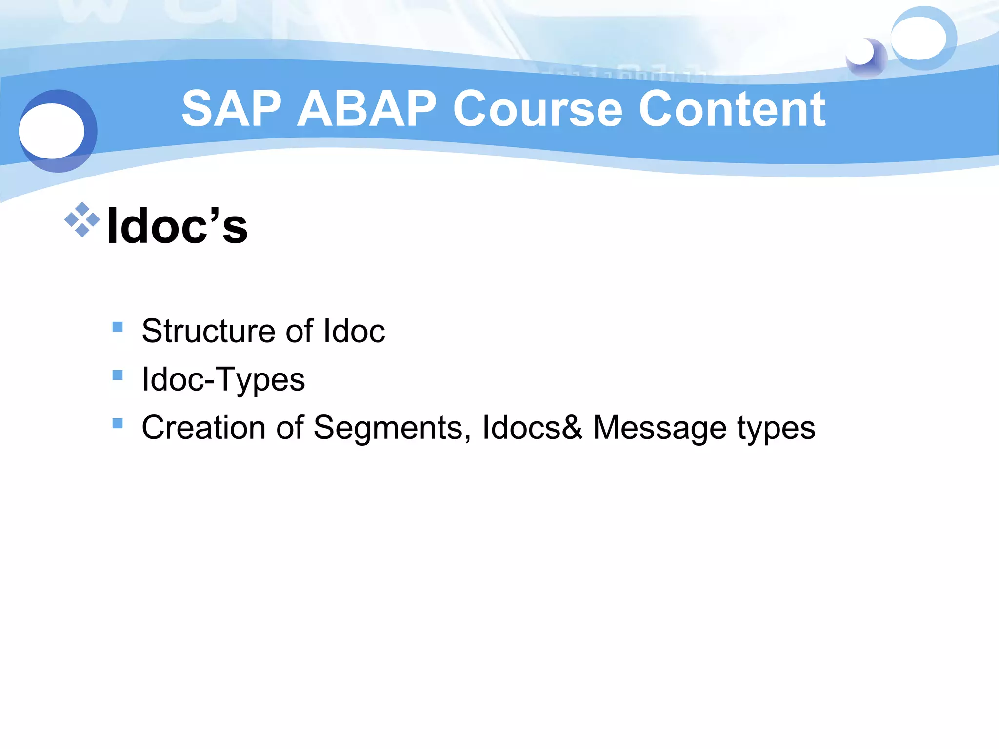 SAP ABAP Course Content 
Idoc’s 
 Structure of Idoc 
 Idoc-Types 
 Creation of Segments, Idocs& Message types 
 