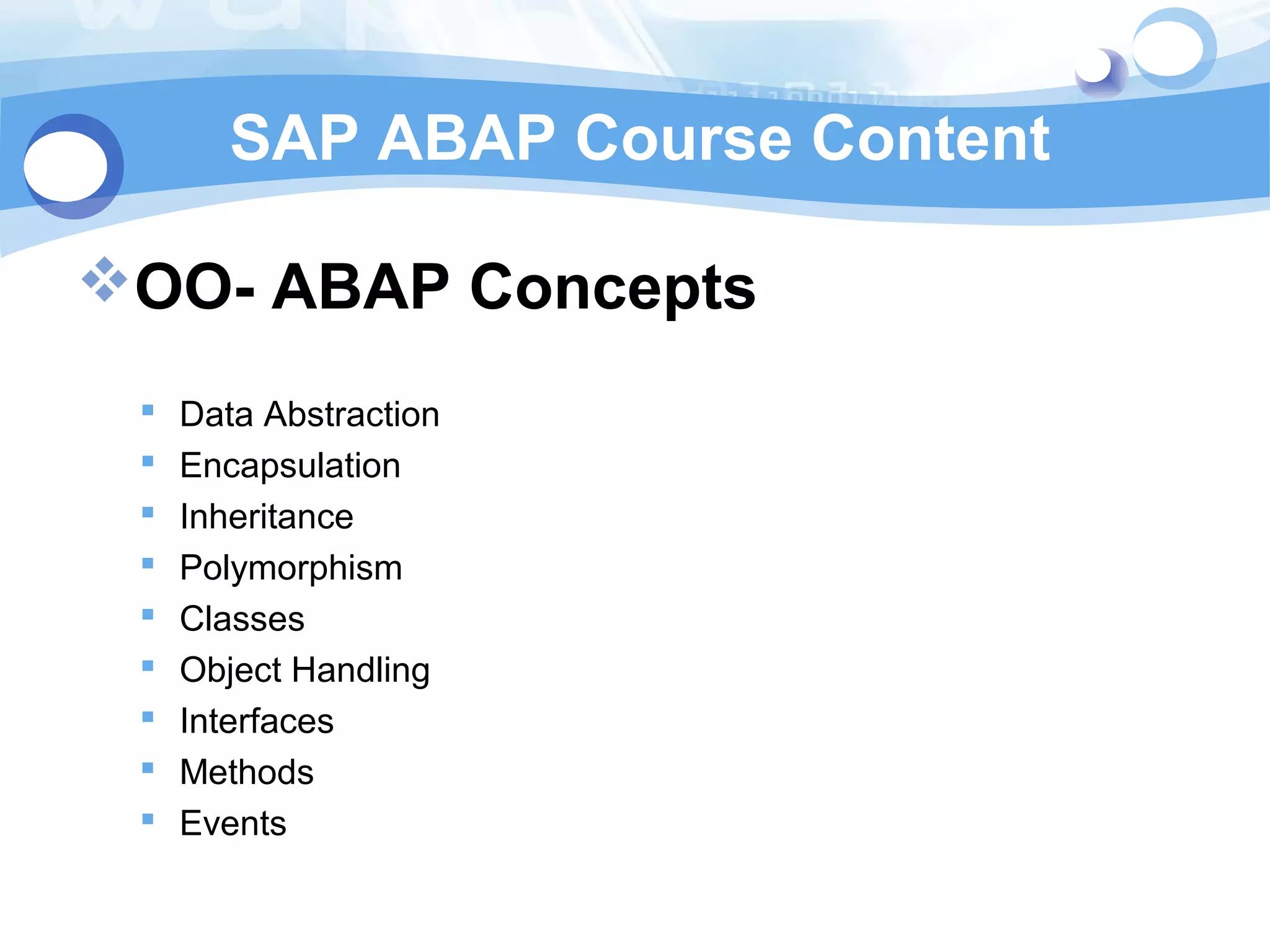 SAP ABAP Course Content 
OO- ABAP Concepts 
 Data Abstraction 
 Encapsulation 
 Inheritance 
 Polymorphism 
 Classes 
 Object Handling 
 Interfaces 
 Methods 
 Events 
 