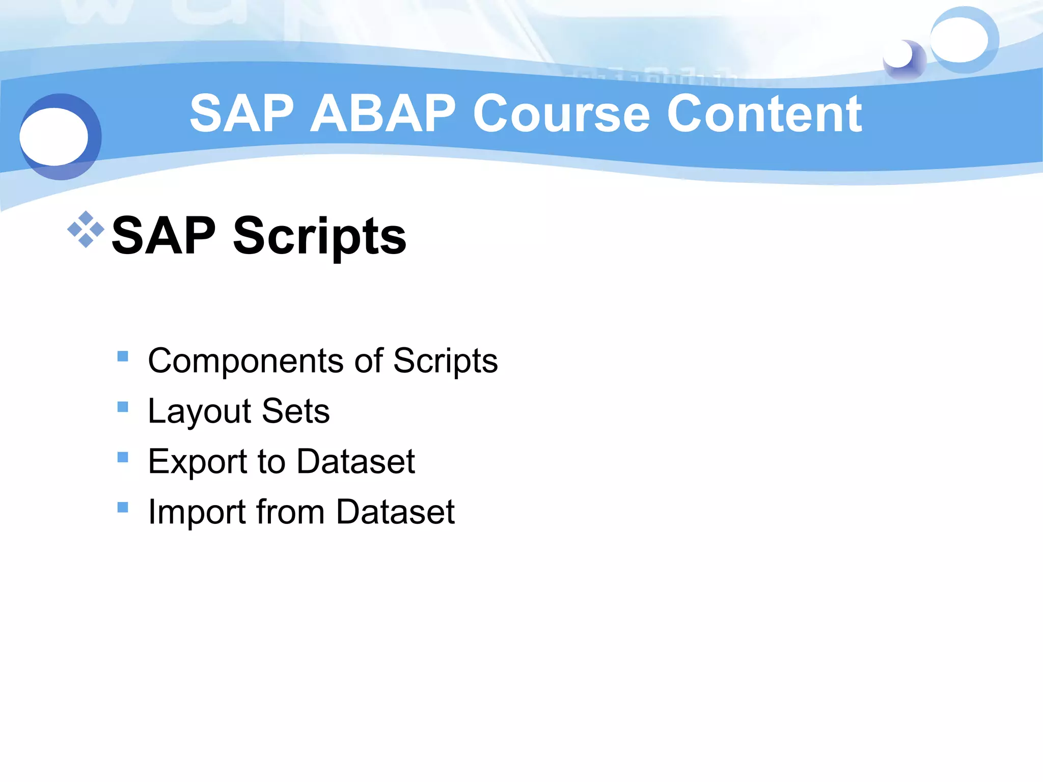 SAP ABAP Course Content 
SAP Scripts 
 Components of Scripts 
 Layout Sets 
 Export to Dataset 
 Import from Dataset 
 