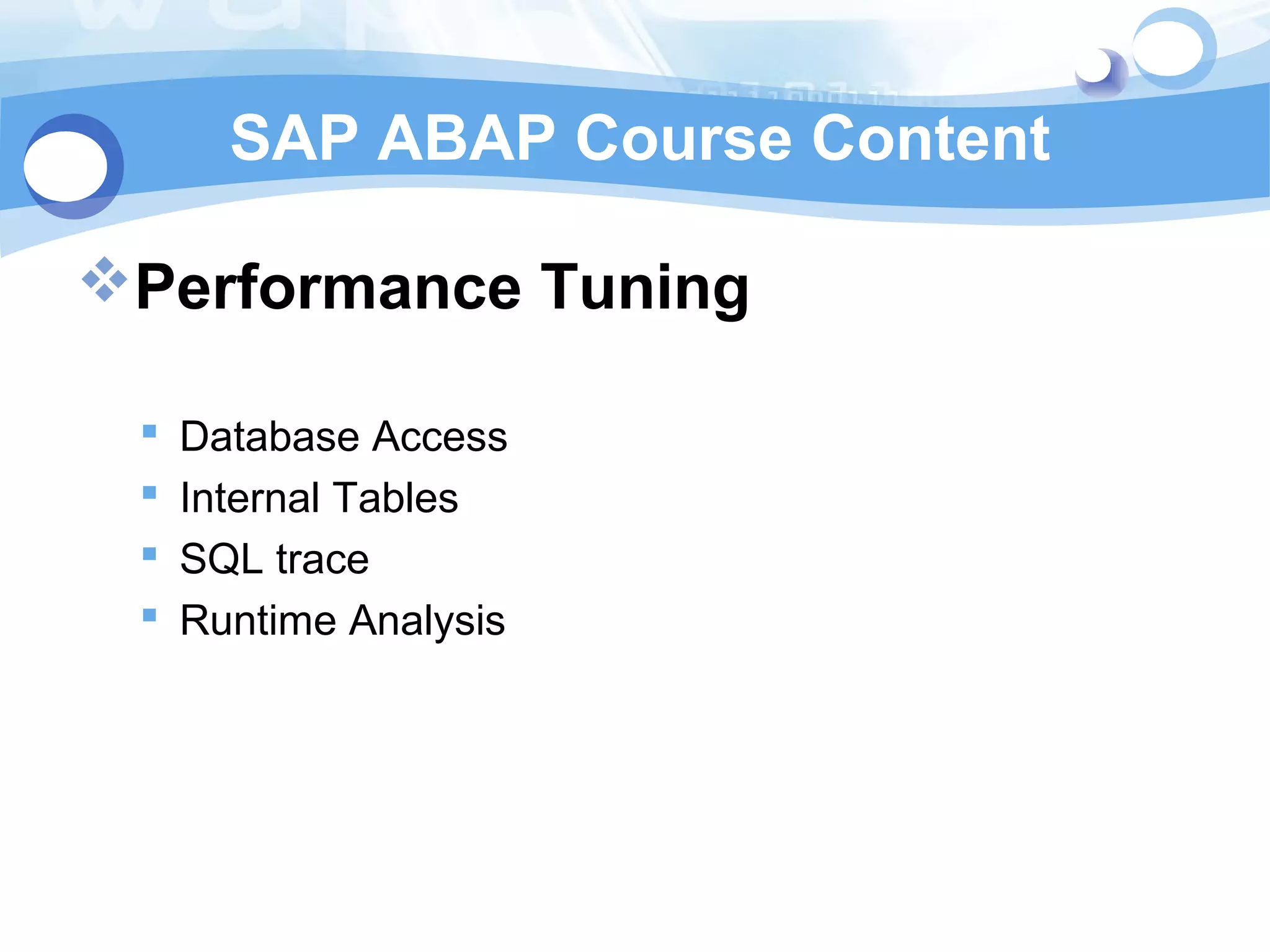 SAP ABAP Course Content 
Performance Tuning 
 Database Access 
 Internal Tables 
 SQL trace 
 Runtime Analysis 
 