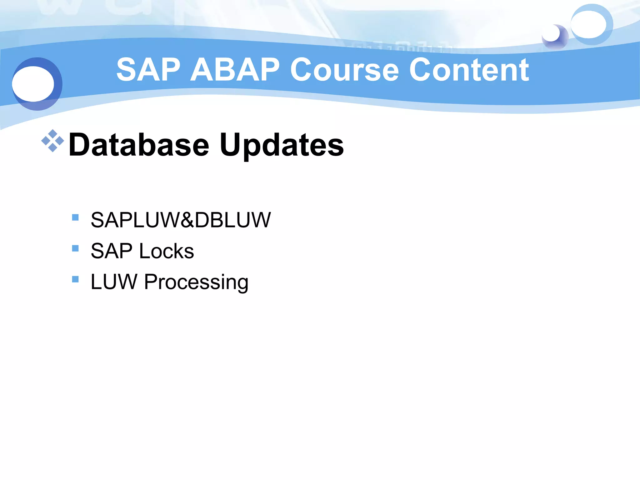 SAP ABAP Course Content 
Database Updates 
 SAPLUW&DBLUW 
 SAP Locks 
 LUW Processing 
 