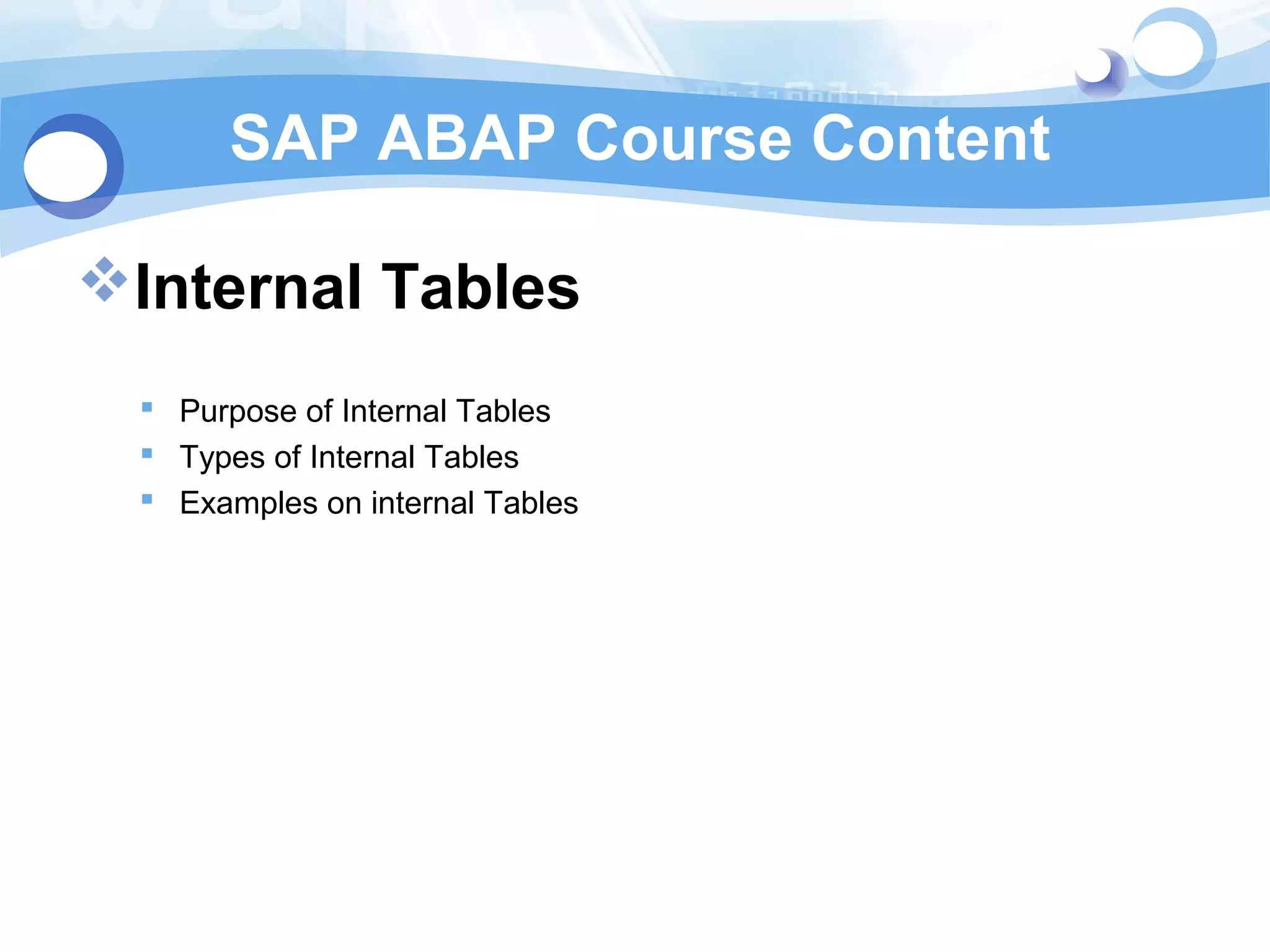 SAP ABAP Course Content 
Internal Tables 
 Purpose of Internal Tables 
 Types of Internal Tables 
 Examples on internal Tables 
 